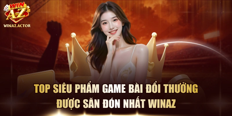 Top Siêu Phẩm Game Bài Đổi Thưởng Được Săn Đón Nhất WinAZ