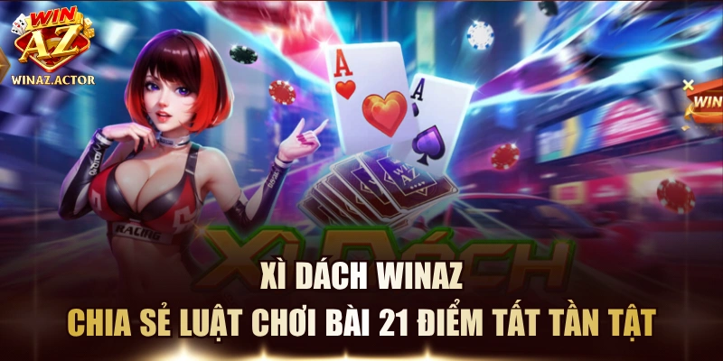 Xì Dách WINAZ - Chia Sẻ Luật Chơi Bài 21 Điểm Tất Tần Tật